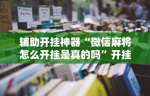 辅助开挂神器“微信麻将怎么开挂是真的吗	”开挂安装教程