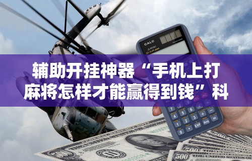 辅助开挂神器“手机上打麻将怎样才能赢得到钱	”科技辅助神器手机版教程