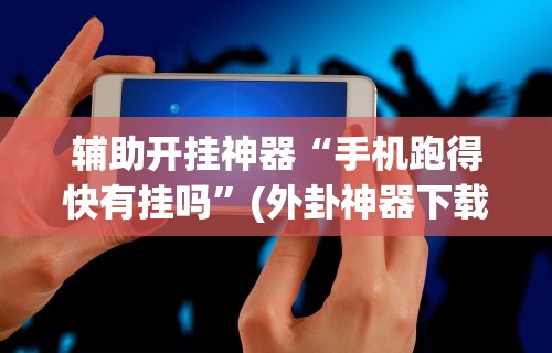 辅助开挂神器“手机跑得快有挂吗”(外卦神器下载)