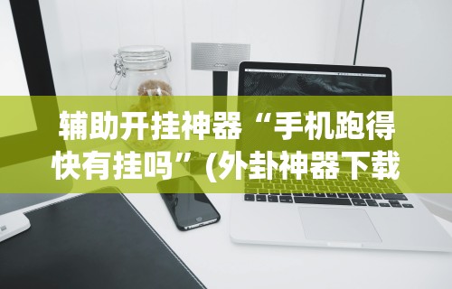 辅助开挂神器“手机跑得快有挂吗”(外卦神器下载)
