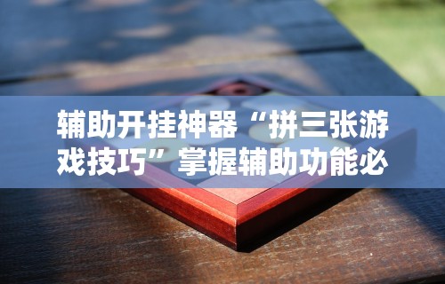 辅助开挂神器“拼三张游戏技巧	”掌握辅助功能必胜规则