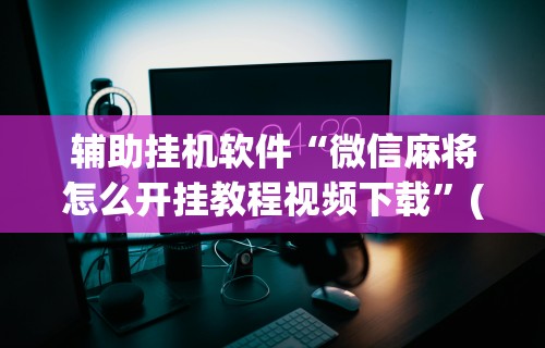 辅助挂机软件“微信麻将怎么开挂教程视频下载	”(详细开挂教程)
