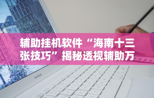 辅助挂机软件“海南十三张技巧	”揭秘透视辅助万能挂