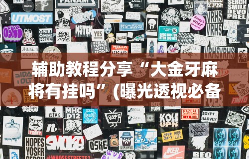 辅助教程分享“大金牙麻将有挂吗	”(曝光透视必备猫腻)