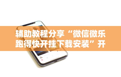 辅助教程分享“微信微乐跑得快开挂下载安装”开挂科技辅助神器手机