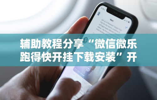 辅助教程分享“微信微乐跑得快开挂下载安装”开挂科技辅助神器手机