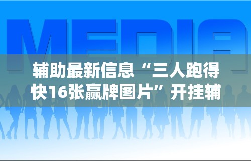 辅助最新信息“三人跑得快16张赢牌图片”开挂辅助脚本+详细开挂