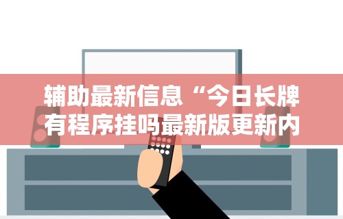 辅助最新信息“今日长牌有程序挂吗最新版更新内容”通用版下载教程！