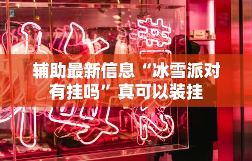 辅助最新信息“冰雪派对有挂吗	”真可以装挂