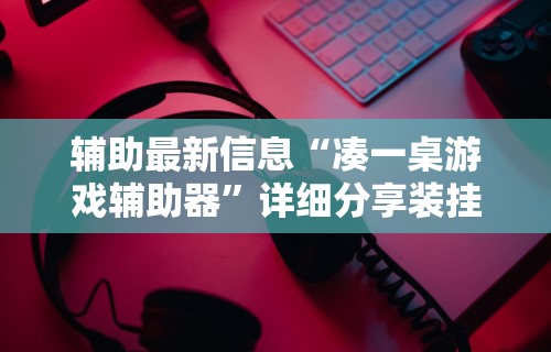 辅助最新信息“凑一桌游戏辅助器”详细分享装挂步骤教程