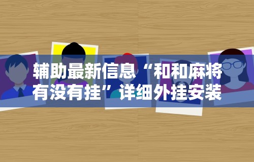 辅助最新信息“和和麻将有没有挂”详细外挂安装步骤
