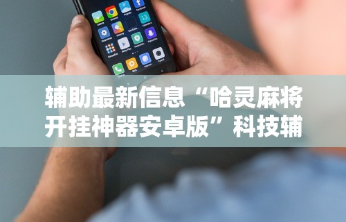 辅助最新信息“哈灵麻将开挂神器安卓版”科技辅助神器手机版教程