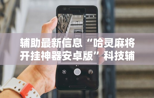 辅助最新信息“哈灵麻将开挂神器安卓版	”科技辅助神器手机版教程