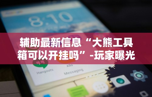 辅助最新信息“大熊工具箱可以开挂吗”-玩家曝光开挂流程