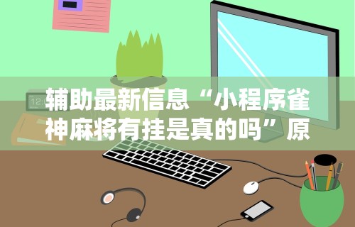 辅助最新信息“小程序雀神麻将有挂是真的吗”原来有神器下载！