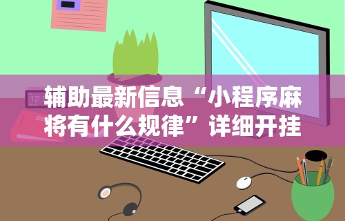 辅助最新信息“小程序麻将有什么规律”详细开挂玩法