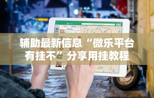 辅助最新信息“微乐平台有挂不”分享用挂教程