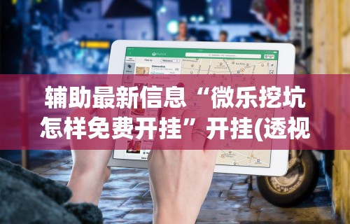 辅助最新信息“微乐挖坑怎样免费开挂”开挂(透视)辅助教程