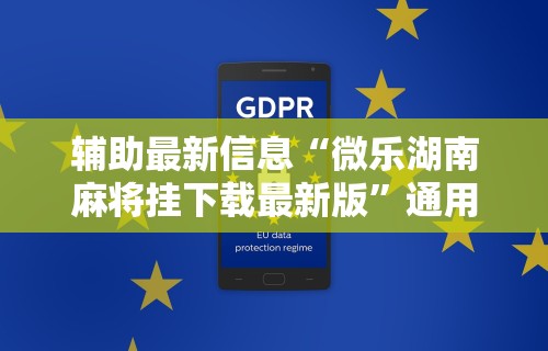 辅助最新信息“微乐湖南麻将挂下载最新版	”通用版下载教程！