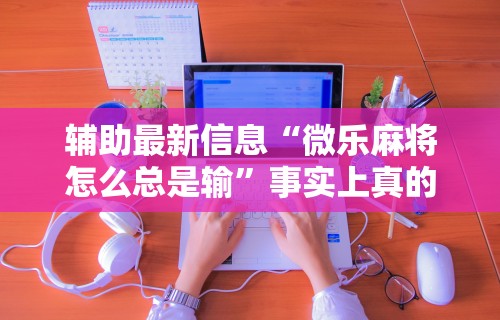 辅助最新信息“微乐麻将怎么总是输	”事实上真的有挂