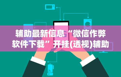 辅助最新信息“微信作弊软件下载	”开挂(透视)辅助