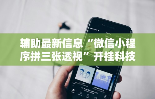 辅助最新信息“微信小程序拼三张透视”开挂科技辅助神器手机