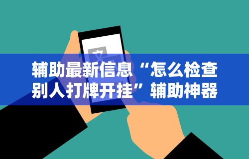 辅助最新信息“怎么检查别人打牌开挂	”辅助神器插件下载