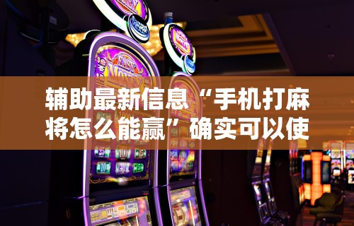 辅助最新信息“手机打麻将怎么能赢”确实可以使用辅助