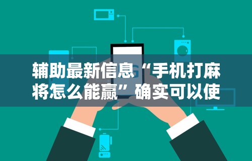辅助最新信息“手机打麻将怎么能赢”确实可以使用辅助