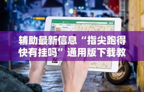 辅助最新信息“指尖跑得快有挂吗”通用版下载教程