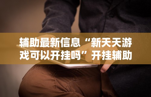 辅助最新信息“新天天游戏可以开挂吗”开挂辅助脚本+详细开挂