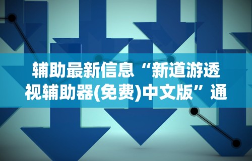辅助最新信息“新道游透视辅助器(免费)中文版”通用版下载教程