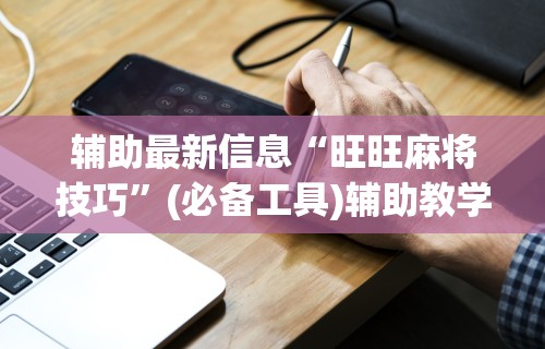 辅助最新信息“旺旺麻将技巧	”(必备工具)辅助教学
