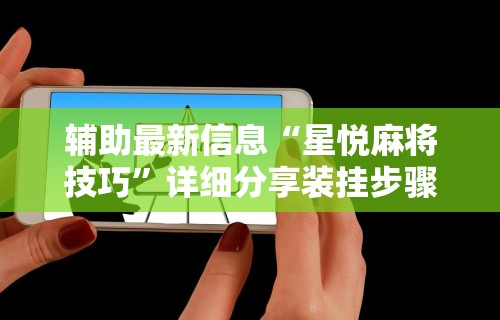 辅助最新信息“星悦麻将技巧	”详细分享装挂步骤