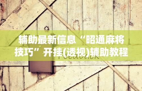 辅助最新信息“昭通麻将技巧	”开挂(透视)辅助教程