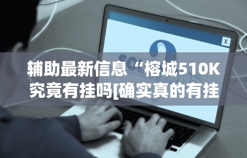 辅助最新信息“榕城510K究竟有挂吗[确实真的有挂]