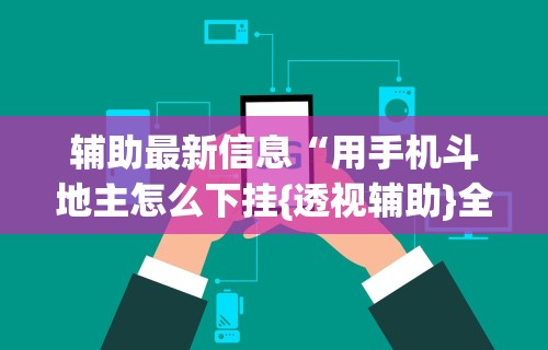 辅助最新信息“用手机斗地主怎么下挂{透视辅助}全揭秘 辅助最新信息“用手机斗地主怎么下挂{透视辅助}全揭秘
