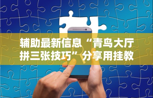 辅助最新信息“青鸟大厅拼三张技巧	”分享用挂教程
