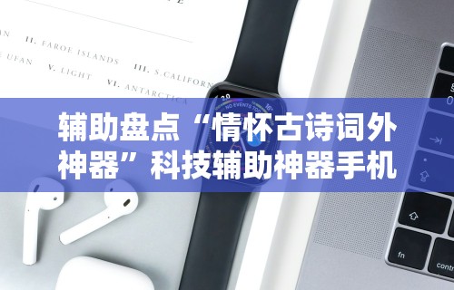 辅助盘点“情怀古诗词外神器	”科技辅助神器手机