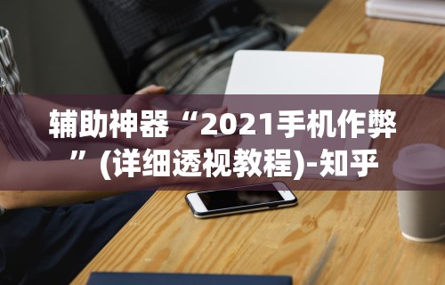 辅助神器“2021手机作弊”(详细透视教程)-知乎