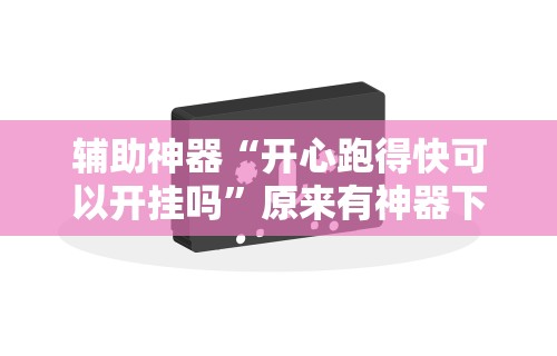 辅助神器“开心跑得快可以开挂吗”原来有神器下载!