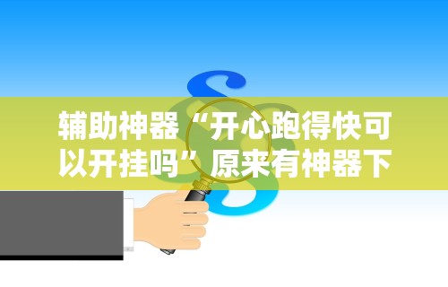 辅助神器“开心跑得快可以开挂吗	”原来有神器下载!