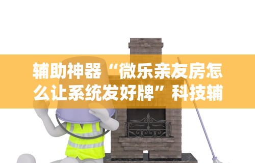 辅助神器“微乐亲友房怎么让系统发好牌	”科技辅助神器手机版教程