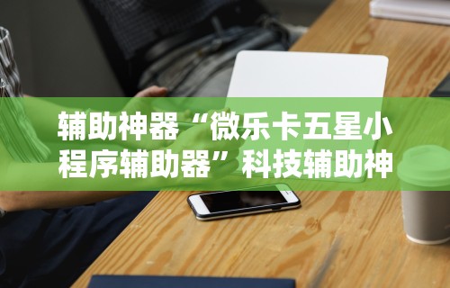 辅助神器“微乐卡五星小程序辅助器”科技辅助神器手机版