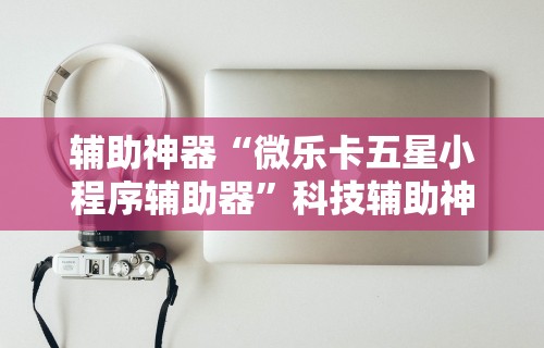 辅助神器“微乐卡五星小程序辅助器	”科技辅助神器手机版