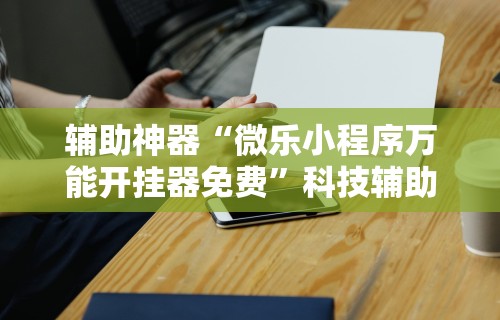 辅助神器“微乐小程序万能开挂器免费”科技辅助神器手机