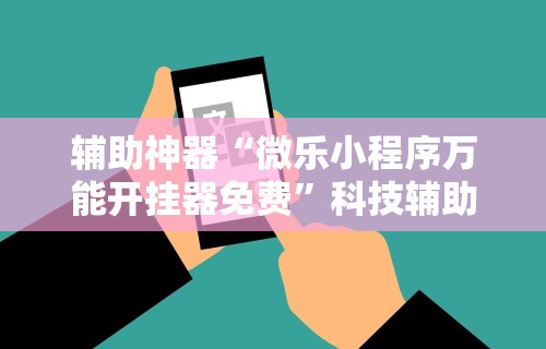 辅助神器“微乐小程序万能开挂器免费	”科技辅助神器手机