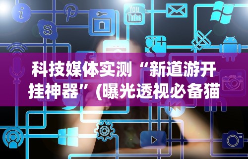 科技媒体实测“新道游开挂神器”(曝光透视必备猫腻)