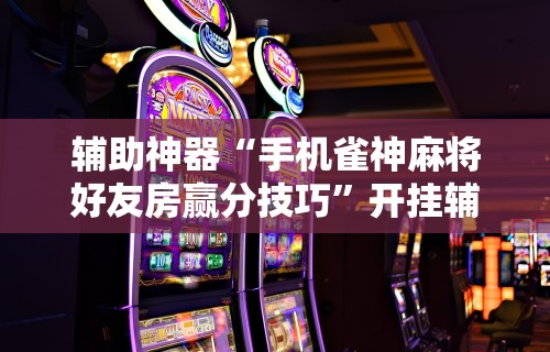 辅助神器“手机雀神麻将好友房赢分技巧	”开挂辅助脚本+详细开挂