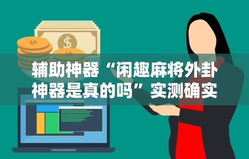 辅助神器“闲趣麻将外卦神器是真的吗”实测确实有挂